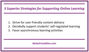 3 Superior Strategies for Supporting Online Learning: 1.	Strive for user-friendly content delivery 2.	Decidedly support students’ self-regulated learning 3.	Favor asynchronous learning activities